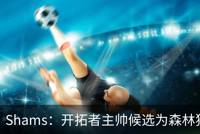 Shams：开拓者主帅候选为森林狼助教诺里&绿军年轻助教拉什布鲁克
