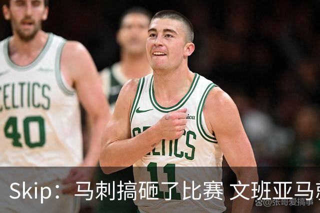 Skip：马刺搞砸了比赛 文班亚马就像詹姆斯一样没有关键基因